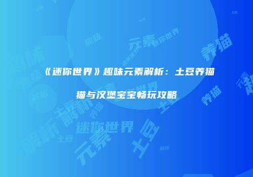 《迷你世界》趣味元素解析：土豆养猫猫与汉堡宝宝畅玩攻略