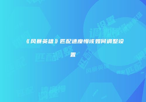 《风暴英雄》匹配速度慢该如何调整设置