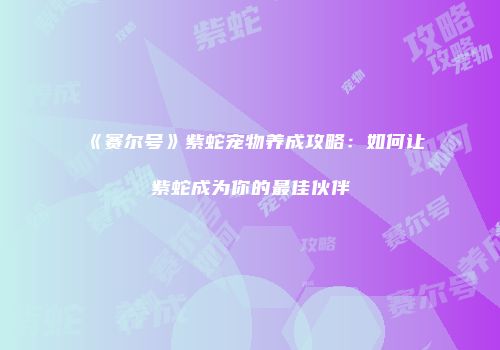 《赛尔号》紫蛇宠物养成攻略：如何让紫蛇成为你的最佳伙伴