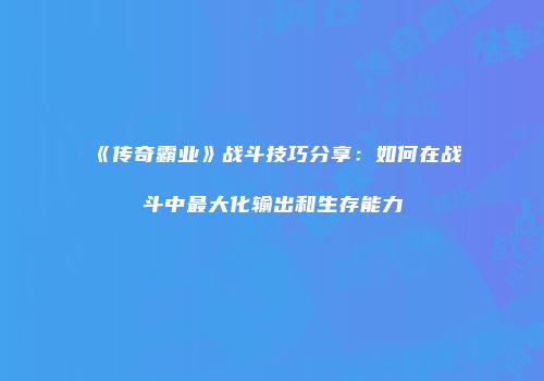 《传奇霸业》战斗技巧分享：如何在战斗中最大化输出和生存能力