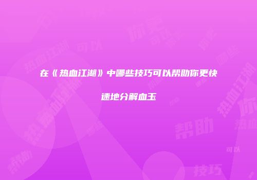 在《热血江湖》中哪些技巧可以帮助你更快速地分解血玉