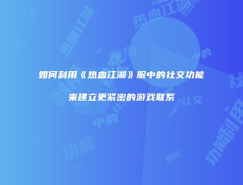 如何利用《热血江湖》服中的社交功能来建立更紧密的游戏联系