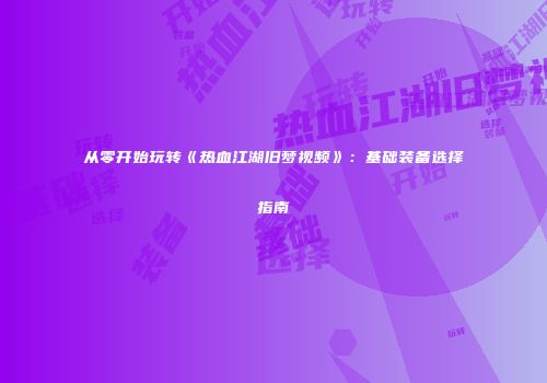 从零开始玩转《热血江湖旧梦视频》：基础装备选择指南