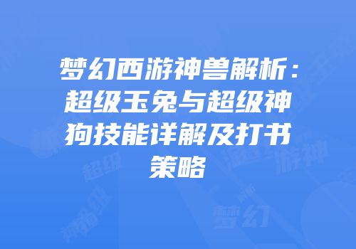 梦幻西游神兽解析：超级玉兔与超级神狗技能详解及打书策略