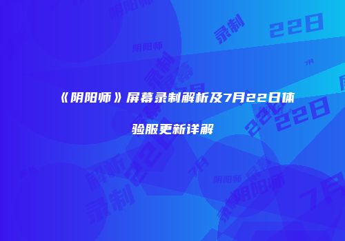 《阴阳师》屏幕录制解析及7月22日体验服更新详解