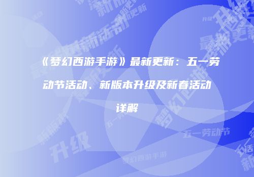 《梦幻西游手游》最新更新：五一劳动节活动、新版本升级及新春活动详解