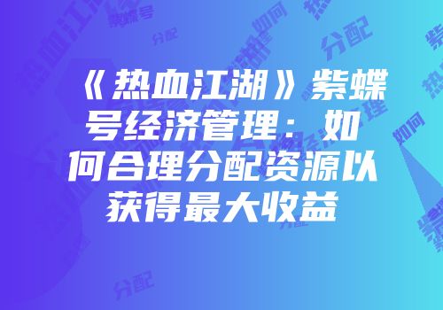 《热血江湖》紫蝶号经济管理：如何合理分配资源以获得最大收益