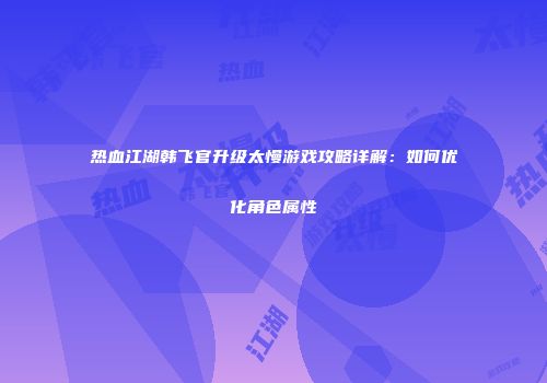 热血江湖韩飞官升级太慢游戏攻略详解：如何优化角色属性