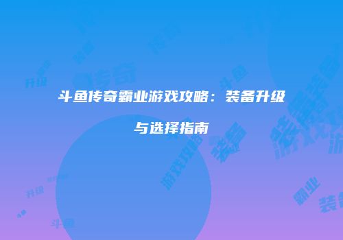 斗鱼传奇霸业游戏攻略：装备升级与选择指南