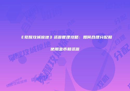《觉醒攻城掠地》资源管理攻略：如何合理分配和使用金币和资源