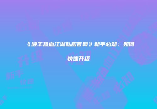 《顺丰热血江湖私服官网》新手必知：如何快速升级