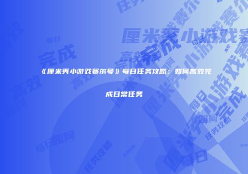《厘米秀小游戏赛尔号》每日任务攻略：如何高效完成日常任务