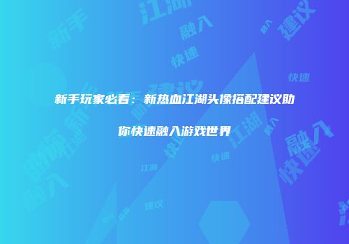 新手玩家必看：新热血江湖头像搭配建议助你快速融入游戏世界