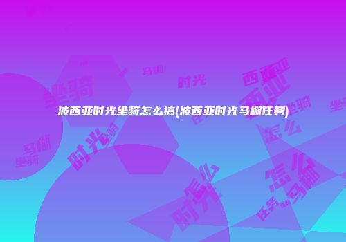 波西亚时光坐骑怎么搞(波西亚时光马棚任务)