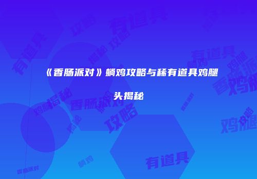 《香肠派对》躺鸡攻略与稀有道具鸡腿头揭秘