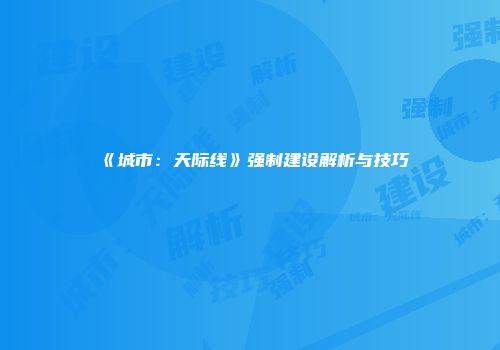 《城市：天际线》强制建设解析与技巧