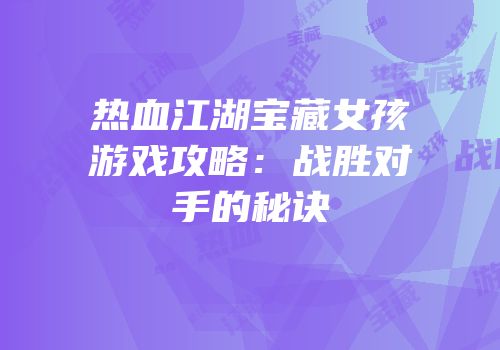 热血江湖宝藏女孩游戏攻略：战胜对手的秘诀