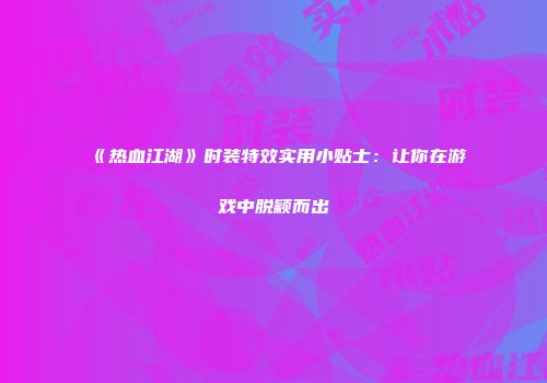 《热血江湖》时装特效实用小贴士：让你在游戏中脱颖而出