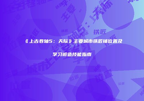 《上古卷轴5：天际》主要城市铁匠铺位置及学习锻造技能指南