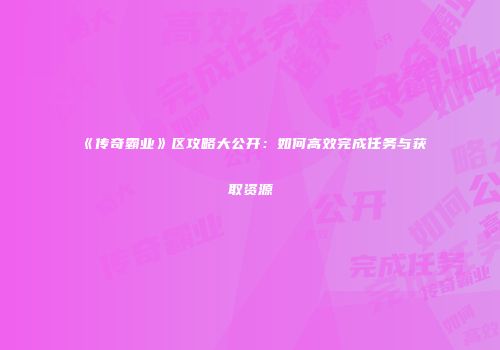 《传奇霸业》区攻略大公开:如何高效完成任务与获取资源