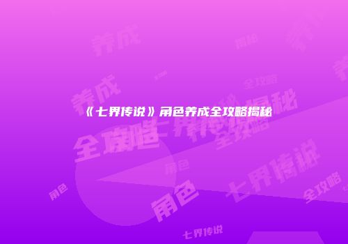 《七界传说》角色养成全攻略揭秘