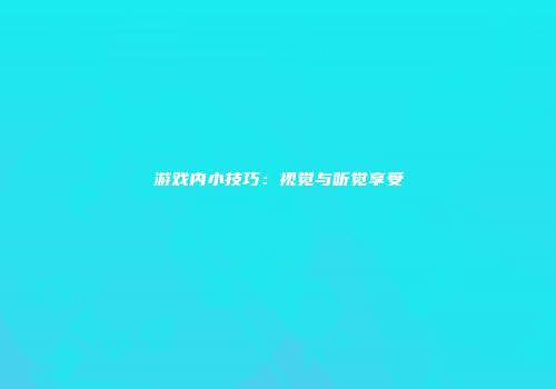 游戏内小技巧：视觉与听觉享受