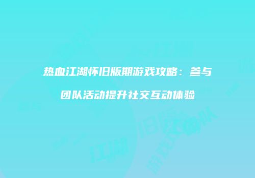 热血江湖怀旧版期游戏攻略：参与团队活动提升社交互动体验