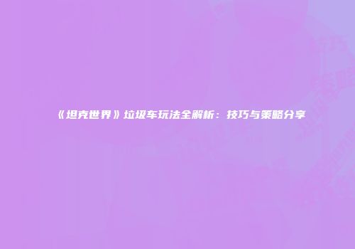 《坦克世界》垃圾车玩法全解析：技巧与策略分享