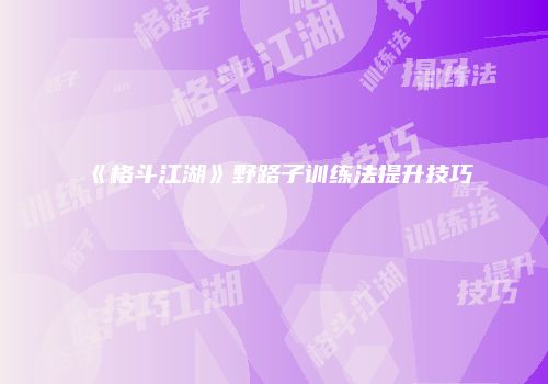 《格斗江湖》野路子训练法提升技巧