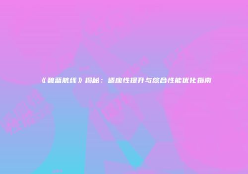 《碧蓝航线》揭秘：适应性提升与综合性能优化指南