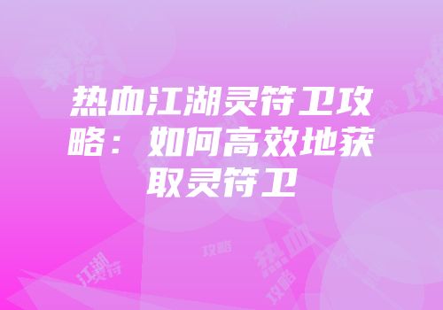 热血江湖灵符卫攻略：如何高效地获取灵符卫