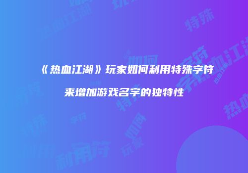 《热血江湖》玩家如何利用特殊字符来增加游戏名字的独特性