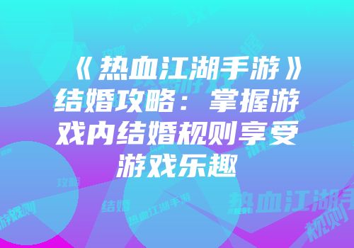 《热血江湖手游》结婚攻略：掌握游戏内结婚规则享受游戏乐趣