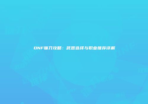 DNF镰刀攻略：武器选择与职业推荐详解