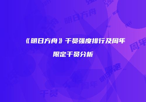 《明日方舟》干员强度排行及周年限定干员分析