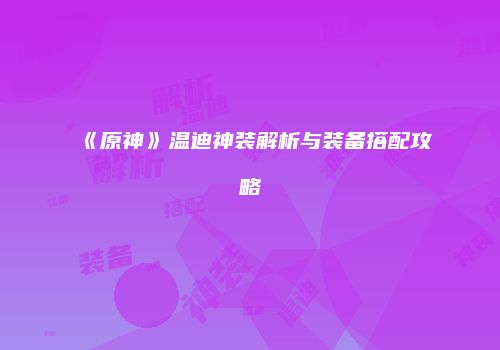 《原神》温迪神装解析与装备搭配攻略