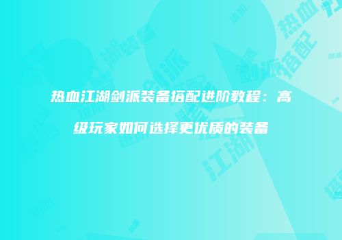 热血江湖剑派装备搭配进阶教程：高级玩家如何选择更优质的装备