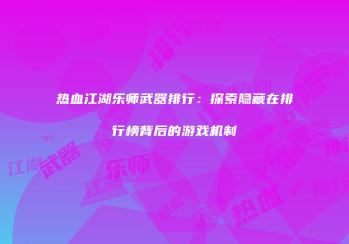 热血江湖乐师武器排行：探索隐藏在排行榜背后的游戏机制
