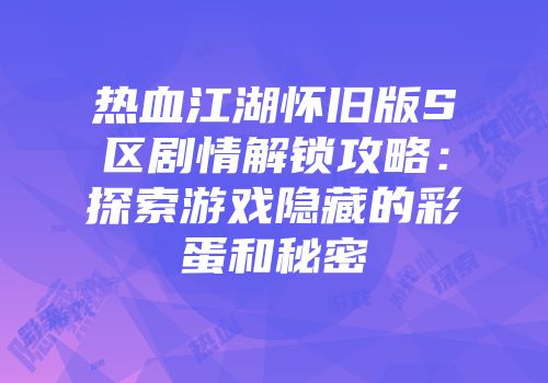热血江湖怀旧版S区剧情解锁攻略:探索游戏隐藏的彩蛋和秘密