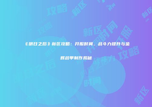 《明日之后》新区攻略：开服时间、战斗力提升与金辉战甲制作揭秘