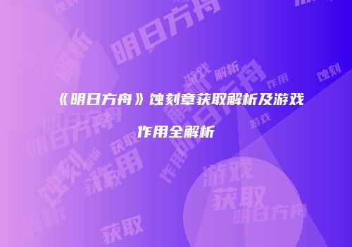 《明日方舟》蚀刻章获取解析及游戏作用全解析