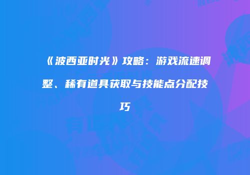 《波西亚时光》攻略：游戏流速调整、稀有道具获取与技能点分配技巧