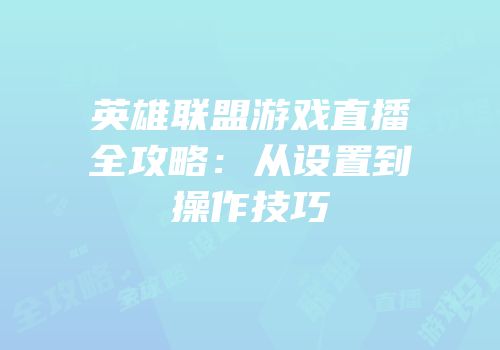 英雄联盟游戏直播全攻略：从设置到操作技巧