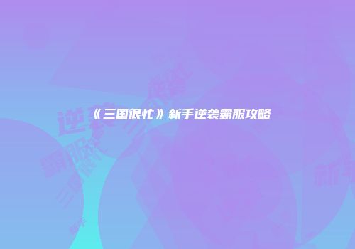 《三国很忙》新手逆袭霸服攻略