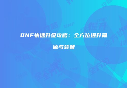 DNF快速升级攻略：全方位提升角色与装备