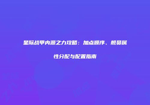 星际战甲内源之力攻略：加点顺序、舰员属性分配与配置指南