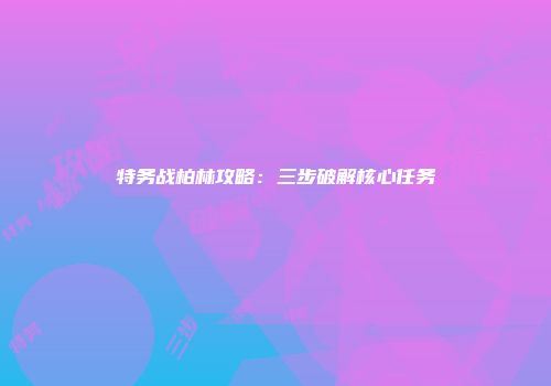 特务战柏林攻略：三步破解核心任务