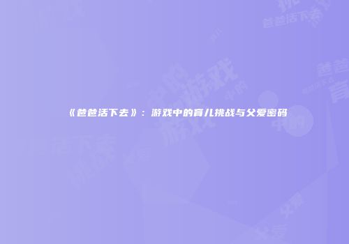 《爸爸活下去》：游戏中的育儿挑战与父爱密码
