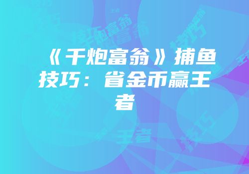 《千炮富翁》捕鱼技巧：省金币赢王者