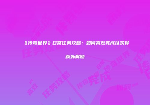 《传奇世界》日常任务攻略：如何高效完成以获得额外奖励